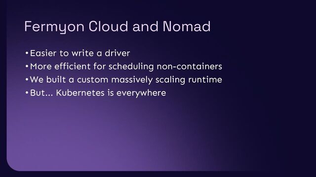 Fermyon Cloud and Nomad
•Easier to write a driver
•More efficient for scheduling non-containers
•We built a custom massively scaling runtime
•But... Kubernetes is everywhere
