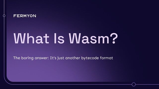 What Is Wasm?
The boring answer: It’s just another bytecode format
