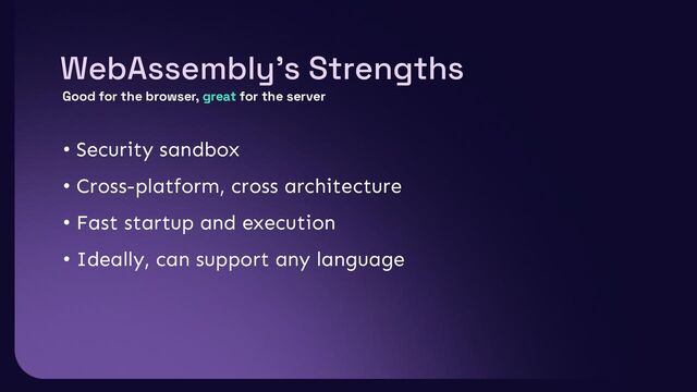 WebAssembly’s Strengths
• Security sandbox
• Cross-platform, cross architecture
• Fast startup and execution
• Ideally, can support any language
Good for the browser, great for the server
