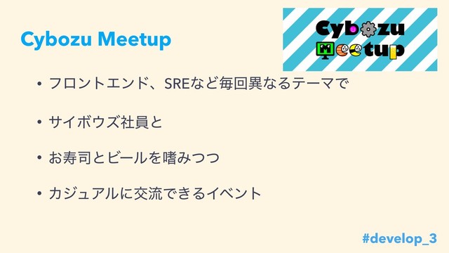 Cybozu Meetup
• ϑϩϯτΤϯυɺSREͳͲຖճҟͳΔςʔϚͰ
• αΠϘ΢ζࣾһͱ
• ͓ण࢘ͱϏʔϧΛᅂΈͭͭ
• ΧδϡΞϧʹަྲྀͰ͖ΔΠϕϯτ
#develop_3
#develop_3
