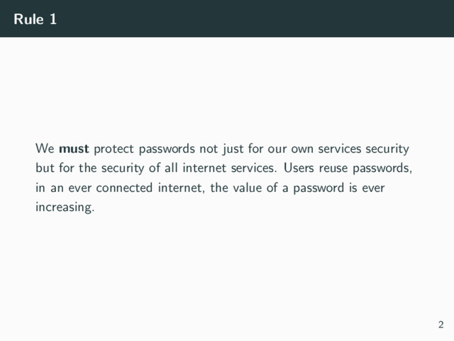 Rule 1
We must protect passwords not just for our own services security
but for the security of all internet services. Users reuse passwords,
in an ever connected internet, the value of a password is ever
increasing.
2
