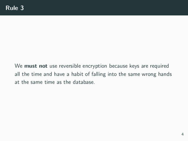 Rule 3
We must not use reversible encryption because keys are required
all the time and have a habit of falling into the same wrong hands
at the same time as the database.
4
