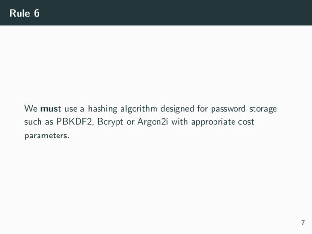 Rule 6
We must use a hashing algorithm designed for password storage
such as PBKDF2, Bcrypt or Argon2i with appropriate cost
parameters.
7
