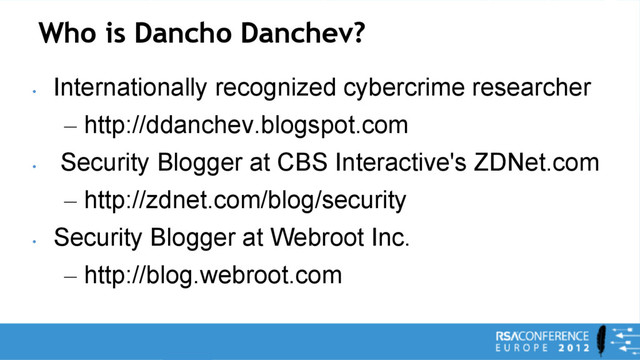Who is Dancho Danchev?
•
Internationally recognized cybercrime researcher
– http://ddanchev.blogspot.com
•
Security Blogger at CBS Interactive's ZDNet.com
– http://zdnet.com/blog/security
•
Security Blogger at Webroot Inc.
– http://blog.webroot.com
