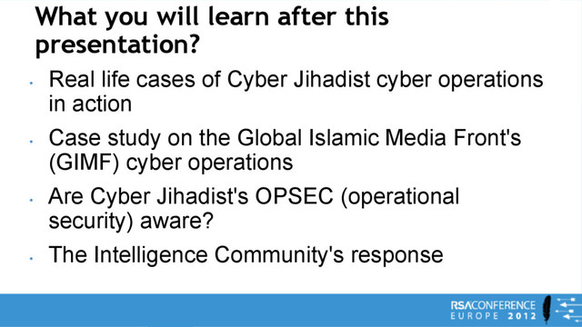 What you will learn after this
presentation?
•
Real life cases of Cyber Jihadist cyber operations
in action
•
Case study on the Global Islamic Media Front's
(GIMF) cyber operations
•
Are Cyber Jihadist's OPSEC (operational
security) aware?
•
The Intelligence Community's response
