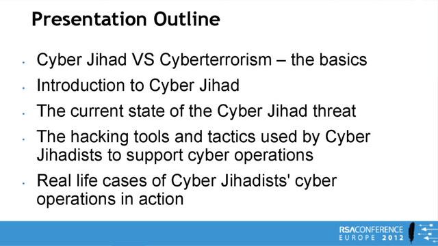 Presentation Outline
•
Cyber Jihad VS Cyberterrorism – the basics
•
Introduction to Cyber Jihad
•
The current state of the Cyber Jihad threat
•
The hacking tools and tactics used by Cyber
Jihadists to support cyber operations
•
Real life cases of Cyber Jihadists' cyber
operations in action

