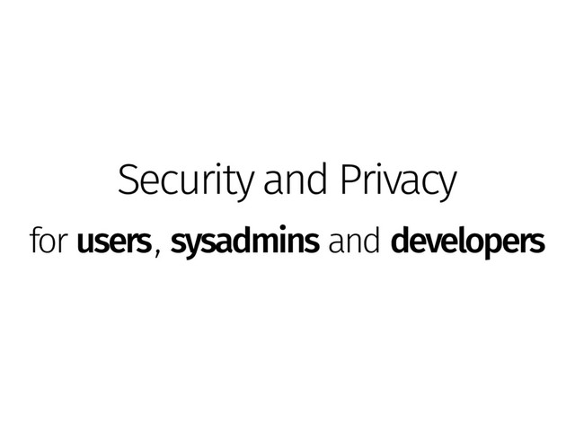 Security and Privacy
for users, sysadmins and developers
