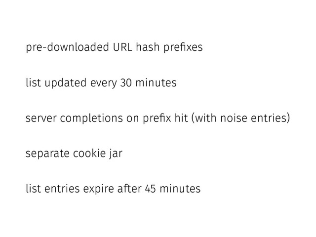 pre-downloaded URL hash prefixes
list updated every 30 minutes
server completions on prefix hit (with noise entries)
separate cookie jar
list entries expire after 45 minutes
