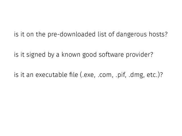 is it on the pre-downloaded list of dangerous hosts?
is it signed by a known good software provider?
is it an executable file (.exe, .com, .pif, .dmg, etc.)?
