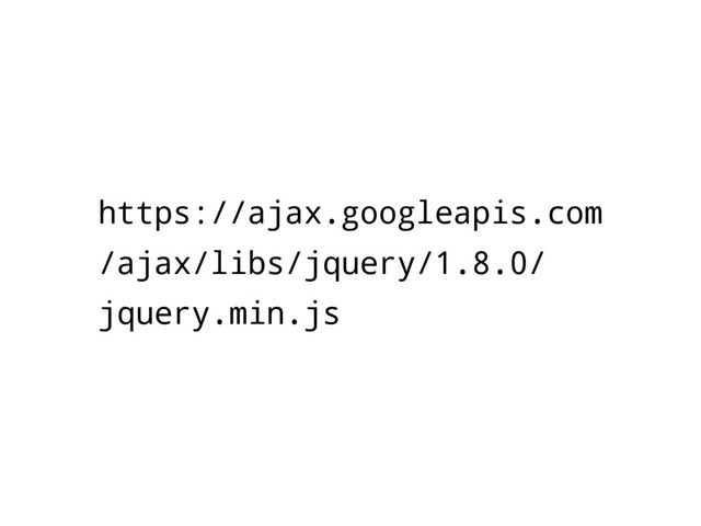 https://ajax.googleapis.com
/ajax/libs/jquery/1.8.0/
jquery.min.js
