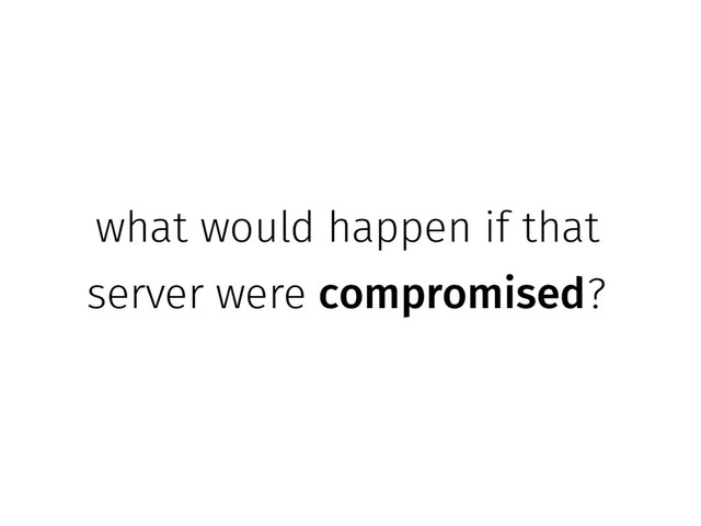 what would happen if that
server were compromised?
