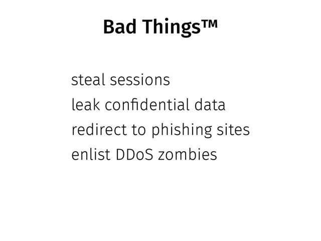 Bad Things™
steal sessions
leak confidential data
redirect to phishing sites
enlist DDoS zombies
