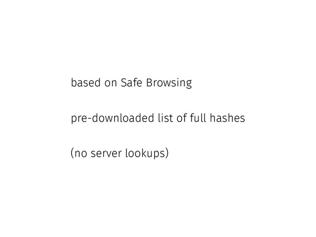 based on Safe Browsing
pre-downloaded list of full hashes
(no server lookups)
