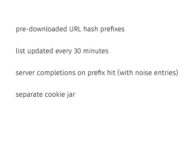 pre-downloaded URL hash prefixes
list updated every 30 minutes
server completions on prefix hit (with noise entries)
separate cookie jar
