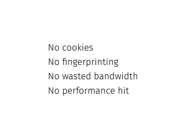 No cookies
No fingerprinting
No wasted bandwidth
No performance hit

