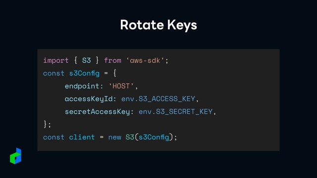 import { S3 } from ‘aws-sdk’;


const s3Con
fi
g = {


endpoint: ‘HOST’,


accessKeyId: env.S3_ACCESS_KEY,


secretAccessKey: env.S3_SECRET_KEY,


};


const client = new S3(s3Con
fi
g);
Rotate Keys
