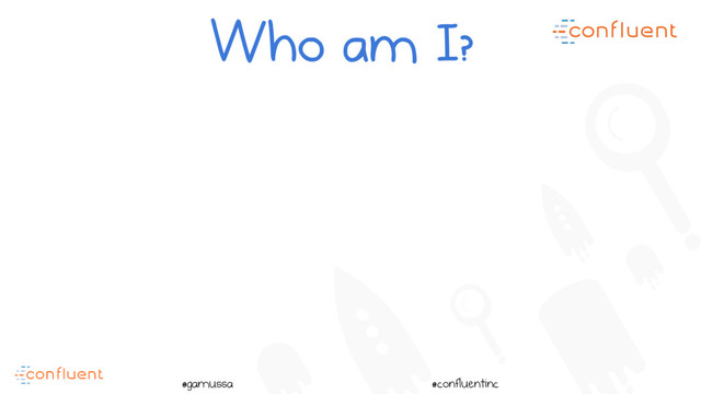 @
@gamussa @confluentinc
Who am I?
