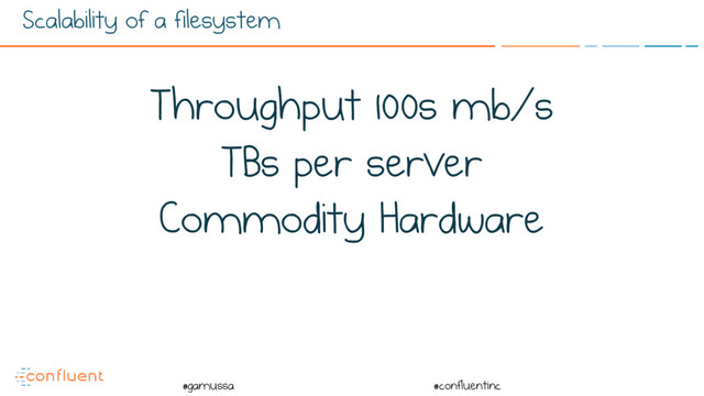 @
@gamussa @confluentinc
Scalability of a filesystem
Throughput 100s mb/s
TBs per server
Commodity Hardware

