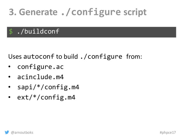 @arnoutboks #phpce17
3. Generate ./configure script
$ ./buildconf
Uses autoconf to build ./configure from:
• configure.ac
• acinclude.m4
• sapi/*/config.m4
• ext/*/config.m4
