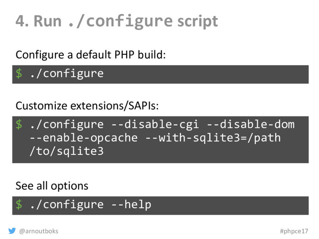 @arnoutboks #phpce17
4. Run ./configure script
$ ./configure
Configure a default PHP build:
$ ./configure --disable-cgi --disable-dom
--enable-opcache --with-sqlite3=/path
/to/sqlite3
Customize extensions/SAPIs:
$ ./configure --help
See all options
