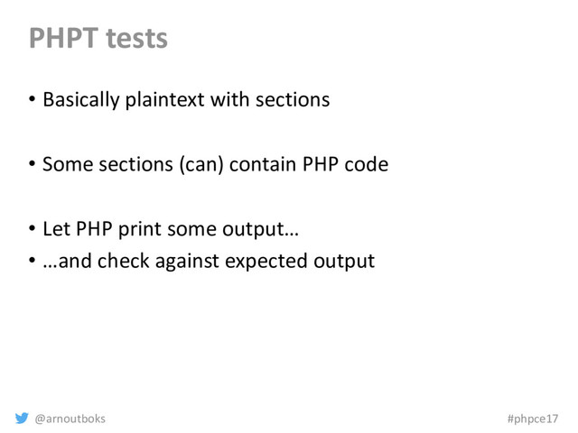 @arnoutboks #phpce17
PHPT tests
• Basically plaintext with sections
• Some sections (can) contain PHP code
• Let PHP print some output…
• …and check against expected output

