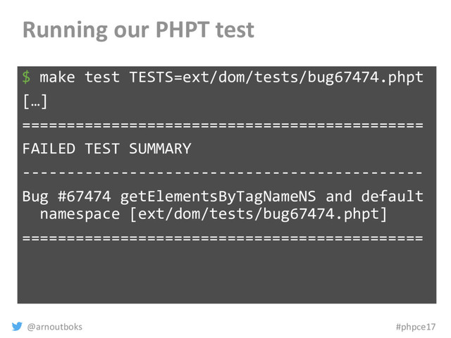 @arnoutboks #phpce17
Running our PHPT test
$ make test TESTS=ext/dom/tests/bug67474.phpt
[…]
=============================================
FAILED TEST SUMMARY
---------------------------------------------
Bug #67474 getElementsByTagNameNS and default
namespace [ext/dom/tests/bug67474.phpt]
=============================================
