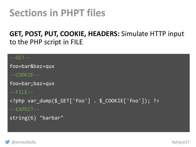 @arnoutboks #phpce17
Sections in PHPT files
GET, POST, PUT, COOKIE, HEADERS: Simulate HTTP input
to the PHP script in FILE
--GET--
foo=bar&baz=qux
--COOKIE--
foo=bar;baz=qux
--FILE--

--EXPECT--
string(6) "barbar"
