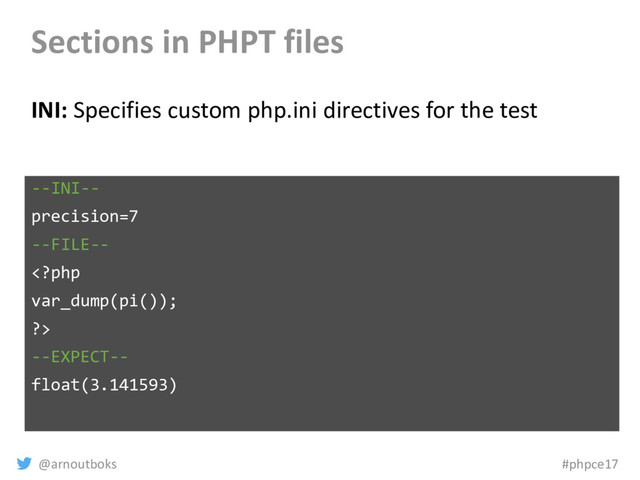 @arnoutboks #phpce17
Sections in PHPT files
INI: Specifies custom php.ini directives for the test
--INI--
precision=7
--FILE--

--EXPECT--
float(3.141593)
