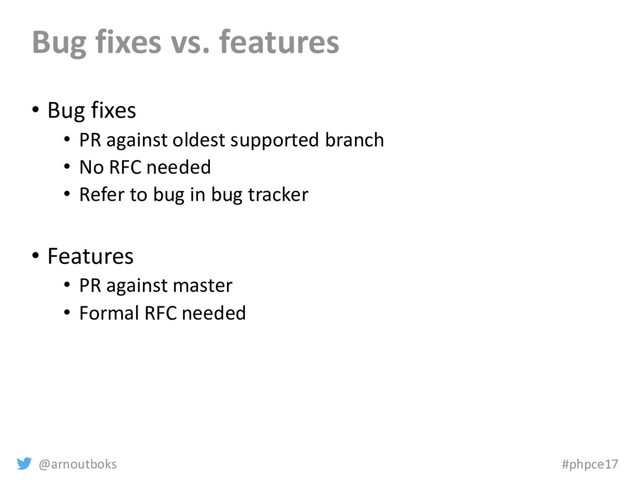 @arnoutboks #phpce17
Bug fixes vs. features
• Bug fixes
• PR against oldest supported branch
• No RFC needed
• Refer to bug in bug tracker
• Features
• PR against master
• Formal RFC needed
