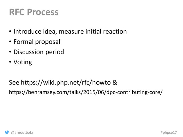 @arnoutboks #phpce17
RFC Process
• Introduce idea, measure initial reaction
• Formal proposal
• Discussion period
• Voting
See https://wiki.php.net/rfc/howto &
https://benramsey.com/talks/2015/06/dpc-contributing-core/
