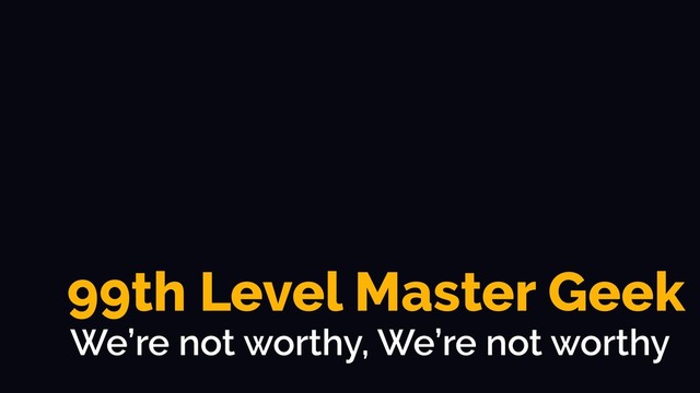 99th Level Master Geek
We’re not worthy, We’re not worthy
