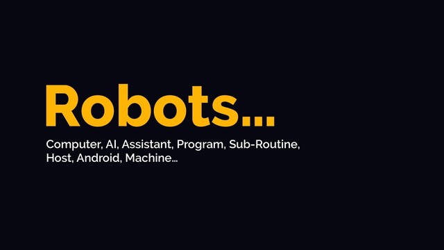 Robots…
Computer, AI, Assistant, Program, Sub-Routine,
Host, Android, Machine…
