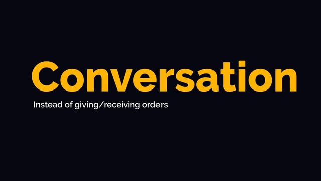 Conversation
Instead of giving/receiving orders
