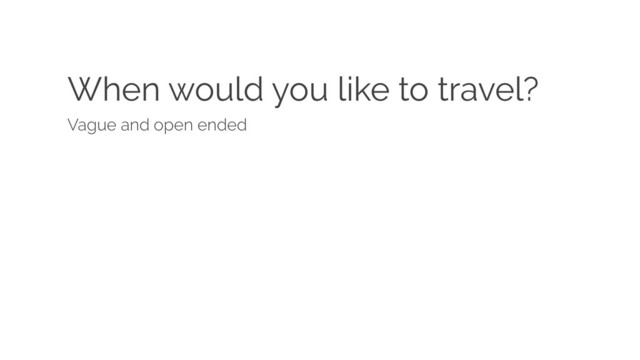 When would you like to travel?
Vague and open ended
