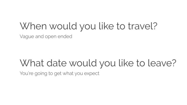 When would you like to travel?
Vague and open ended
What date would you like to leave?
You’re going to get what you expect
