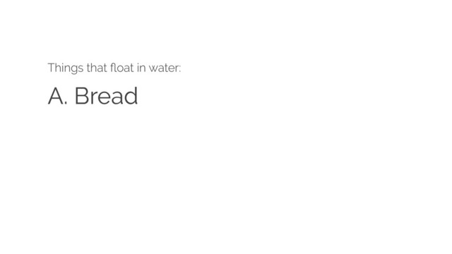 A. Bread
Things that ﬂoat in water:
