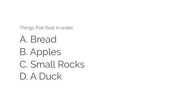 A. Bread
Things that ﬂoat in water:
B. Apples
C. Small Rocks
D. A Duck
