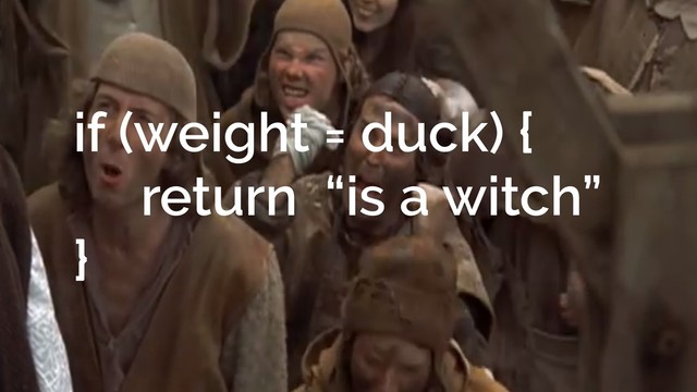 if (weight = duck) {
return “is a witch”
}
