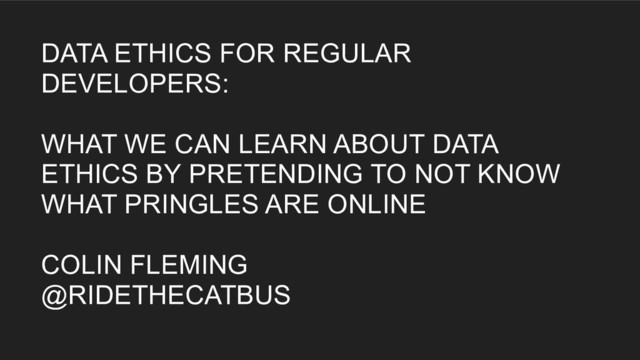 DATA ETHICS FOR REGULAR
DEVELOPERS:
WHAT WE CAN LEARN ABOUT DATA
ETHICS BY PRETENDING TO NOT KNOW
WHAT PRINGLES ARE ONLINE
COLIN FLEMING
@RIDETHECATBUS
