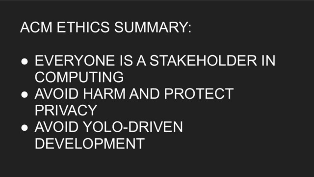 ACM ETHICS SUMMARY:
● EVERYONE IS A STAKEHOLDER IN
COMPUTING
● AVOID HARM AND PROTECT
PRIVACY
● AVOID YOLO-DRIVEN
DEVELOPMENT
