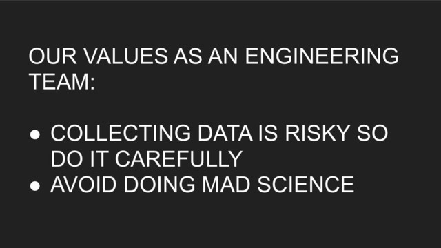OUR VALUES AS AN ENGINEERING
TEAM:
● COLLECTING DATA IS RISKY SO
DO IT CAREFULLY
● AVOID DOING MAD SCIENCE
