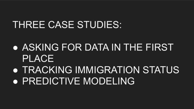 THREE CASE STUDIES: 
● ASKING FOR DATA IN THE FIRST
PLACE
● TRACKING IMMIGRATION STATUS
● PREDICTIVE MODELING
