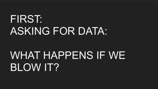 FIRST:
ASKING FOR DATA:
WHAT HAPPENS IF WE
BLOW IT?
