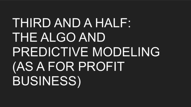 THIRD AND A HALF:
THE ALGO AND
PREDICTIVE MODELING
(AS A FOR PROFIT
BUSINESS)
