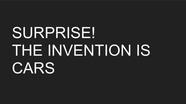 SURPRISE!
THE INVENTION IS
CARS
