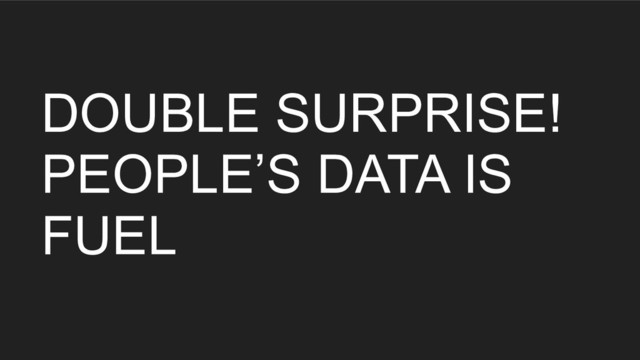 DOUBLE SURPRISE!
PEOPLE’S DATA IS
FUEL
