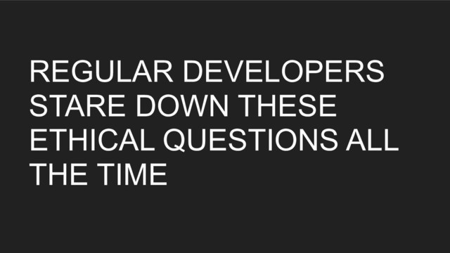 REGULAR DEVELOPERS
STARE DOWN THESE
ETHICAL QUESTIONS ALL
THE TIME
