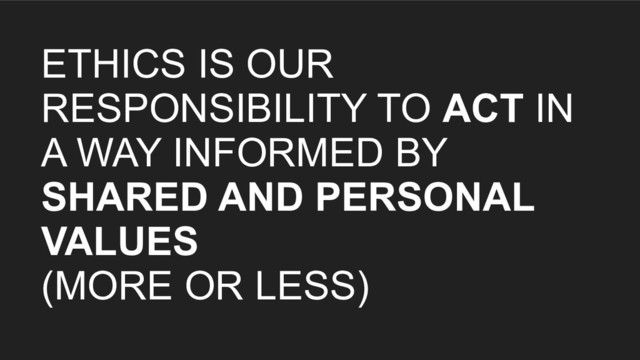 ETHICS IS OUR
RESPONSIBILITY TO ACT IN
A WAY INFORMED BY
SHARED AND PERSONAL
VALUES
(MORE OR LESS)
