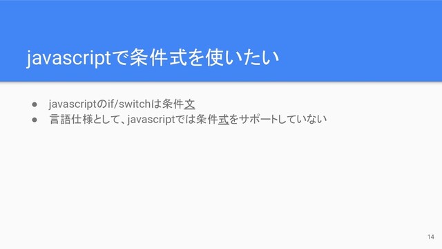 javascriptで条件式を使いたい
14
● javascriptのif/switchは条件文
● 言語仕様として、javascriptでは条件式をサポートしていない
