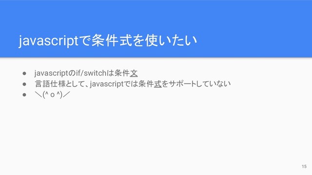 javascriptで条件式を使いたい
15
● javascriptのif/switchは条件文
● 言語仕様として、javascriptでは条件式をサポートしていない
● ＼(^ o ^)／
